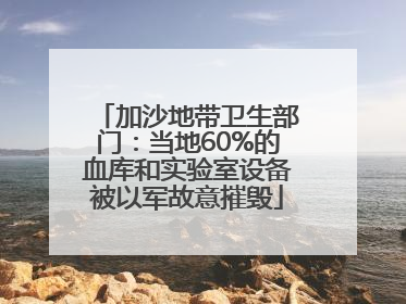 加沙地带卫生部门：当地60%的血库和实验室设备被以军故意摧毁